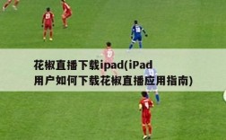 花椒直播下载ipad(iPad用户如何下载花椒直播应用指南)