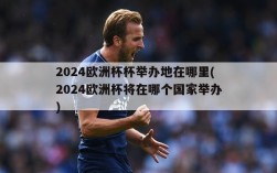 2024欧洲杯杯举办地在哪里(2024欧洲杯将在哪个国家举办)