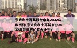 意大利土耳其联合申办2032年欧洲杯(意大利和土耳其申办2032年欧洲杯的联合计划)