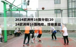 2024欧洲杯16强分组(2024欧洲杯16强揭晓，惊艳重组！)