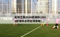 足球之夜2024欧洲杯(2024欧洲杯点燃足球夜晚)