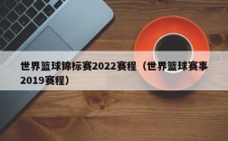 世界篮球锦标赛2022赛程（世界篮球赛事2019赛程）