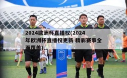 2024欧洲杯直播权(2024年欧洲杯直播权更新 精彩赛事全面覆盖)