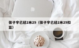 张子宇已经2米29（张子宇已经2米29扣篮）