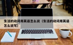 生活的动词用英语怎么说（生活的动词用英语怎么说写）