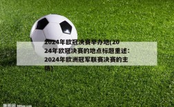 2024年欧冠决赛举办地(2024年欧冠决赛的地点标题重述：2024年欧洲冠军联赛决赛的主场)