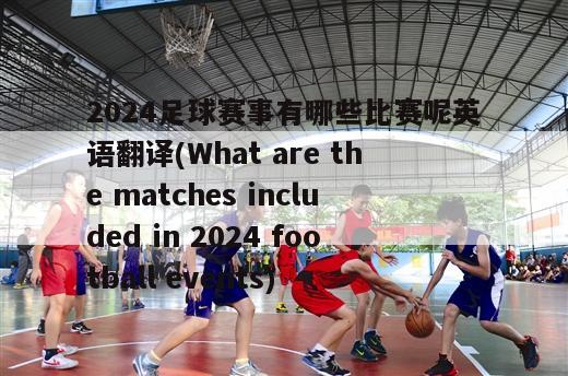 2024足球赛事有哪些比赛呢英语翻译(What are the matches included in 2024 football events)