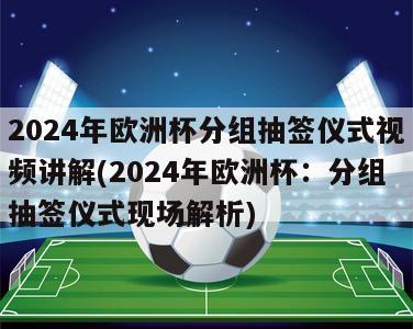 2024年欧洲杯分组抽签仪式视频讲解(2024年欧洲杯：分组抽签仪式现场解析)