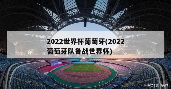 2022世界杯葡萄牙(2022葡萄牙队备战世界杯)