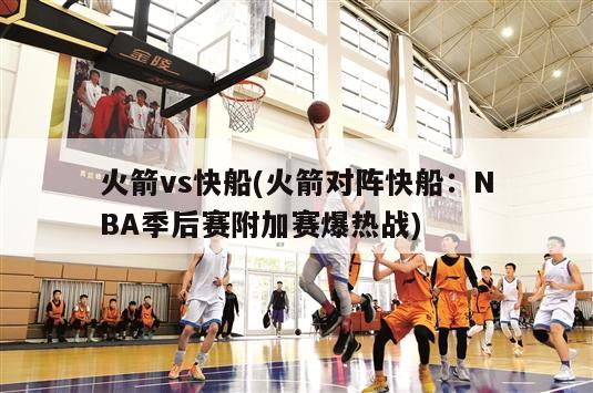 火箭vs快船(火箭对阵快船：NBA季后赛附加赛爆热战)