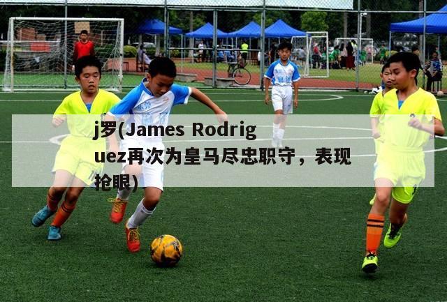 j罗(James Rodriguez再次为皇马尽忠职守，表现抢眼)