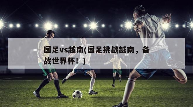 国足vs越南(国足挑战越南，备战世界杯！)