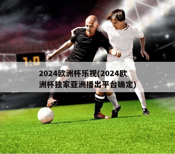 2024欧洲杯乐视(2024欧洲杯独家亚洲播出平台确定)