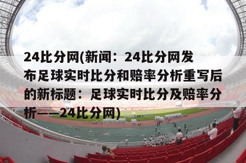 24比分网(新闻：24比分网发布足球实时比分和赔率分析重写后的新标题：足球实时比分及赔率分析——24比分网)