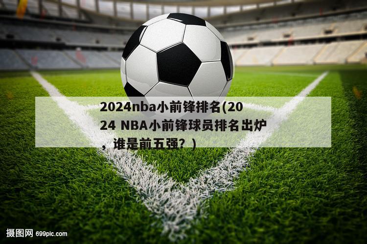 2024nba小前锋排名(2024 NBA小前锋球员排名出炉，谁是前五强？)