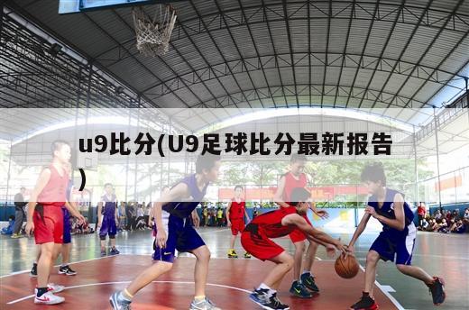 u9比分(U9足球比分最新报告)