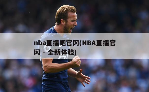 nba直播吧官网(NBA直播官网 - 全新体验)