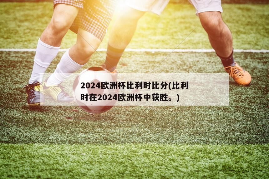 2024欧洲杯比利时比分(比利时在2024欧洲杯中获胜。)