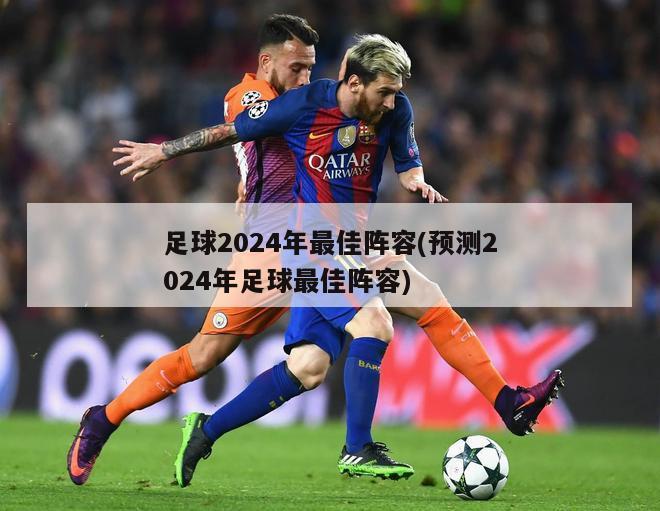 足球2024年最佳阵容(预测2024年足球最佳阵容)