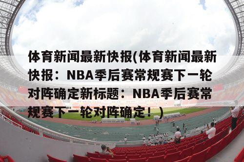 体育新闻最新快报(体育新闻最新快报：NBA季后赛常规赛下一轮对阵确定新标题：NBA季后赛常规赛下一轮对阵确定！)