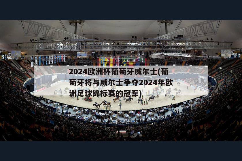 2024欧洲杯葡萄牙威尔士(葡萄牙将与威尔士争夺2024年欧洲足球锦标赛的冠军)