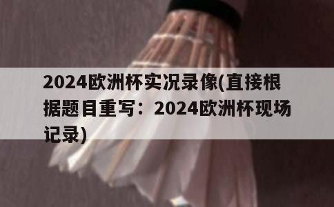 2024欧洲杯实况录像(直接根据题目重写：2024欧洲杯现场记录)