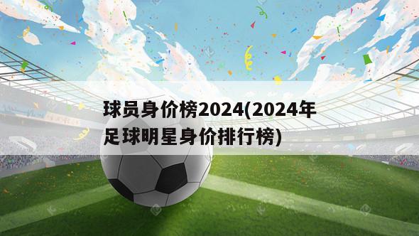 球员身价榜2024(2024年足球明星身价排行榜)