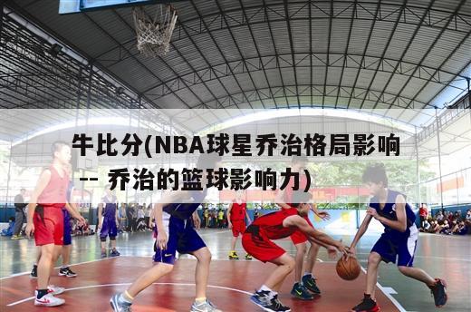 牛比分(NBA球星乔治格局影响 -- 乔治的篮球影响力)