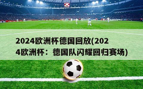 2024欧洲杯德国回放(2024欧洲杯：德国队闪耀回归赛场)