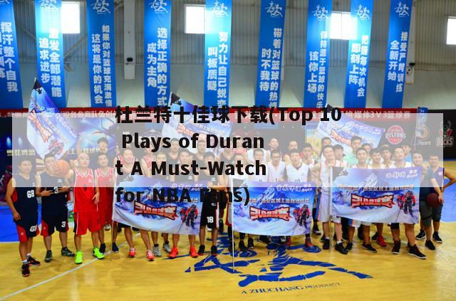 杜兰特十佳球下载(Top 10 Plays of Durant A Must-Watch for NBA Fans)