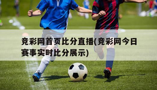 竞彩网首页比分直播(竞彩网今日赛事实时比分展示)