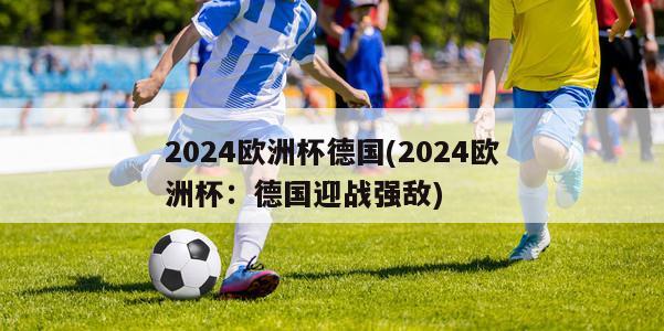 2024欧洲杯德国(2024欧洲杯：德国迎战强敌)