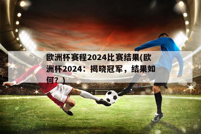 欧洲杯赛程2024比赛结果(欧洲杯2024：揭晓冠军，结果如何？)