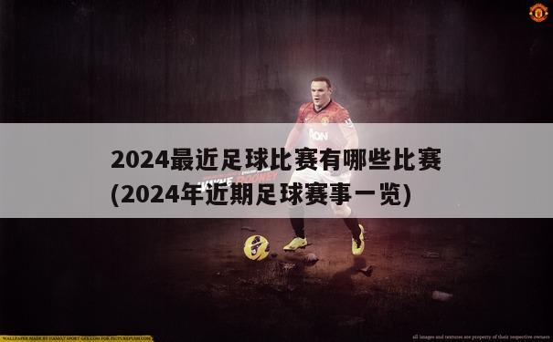 2024最近足球比赛有哪些比赛(2024年近期足球赛事一览)