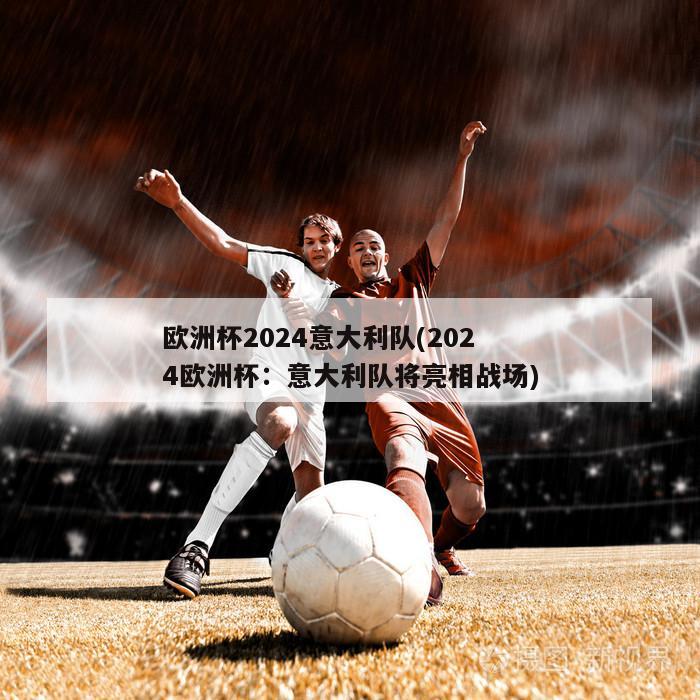 欧洲杯2024意大利队(2024欧洲杯：意大利队将亮相战场)