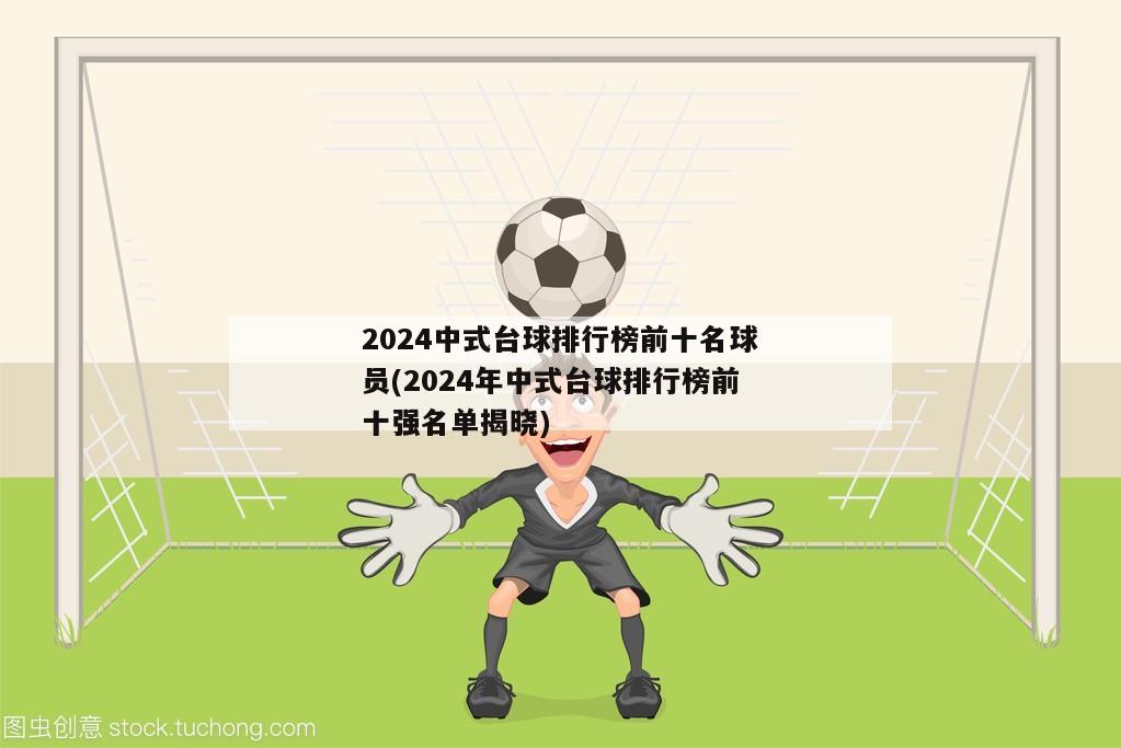 2024中式台球排行榜前十名球员(2024年中式台球排行榜前十强名单揭晓)