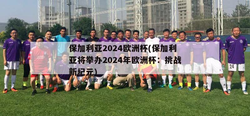 保加利亚2024欧洲杯(保加利亚将举办2024年欧洲杯：挑战新纪元)