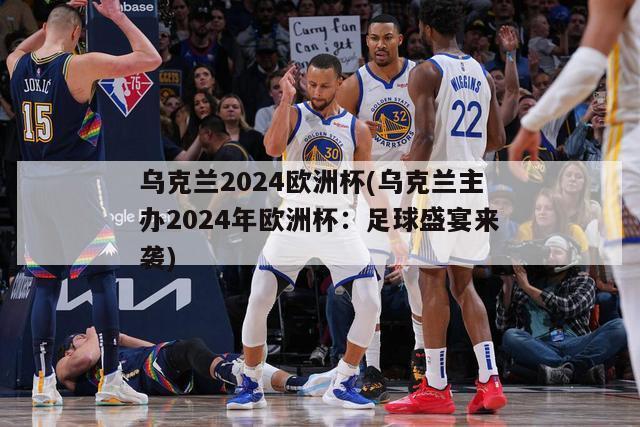 乌克兰2024欧洲杯(乌克兰主办2024年欧洲杯：足球盛宴来袭)