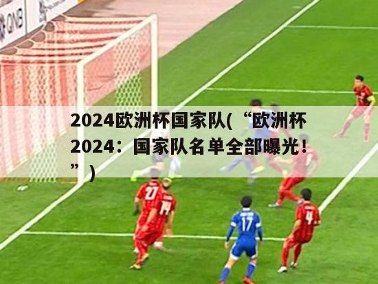 2024欧洲杯国家队(“欧洲杯2024：国家队名单全部曝光！”)