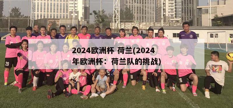 2024欧洲杯 荷兰(2024年欧洲杯：荷兰队的挑战)