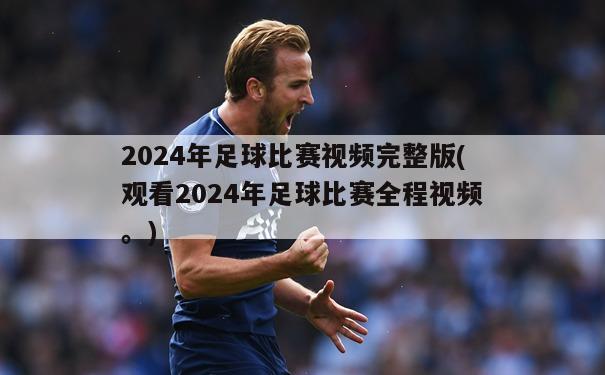 2024年足球比赛视频完整版(观看2024年足球比赛全程视频。)