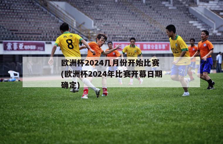 欧洲杯2024几月份开始比赛 (欧洲杯2024年比赛开幕日期确定)