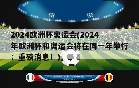 2024欧洲杯奥运会(2024年欧洲杯和奥运会将在同一年举行：重磅消息！)