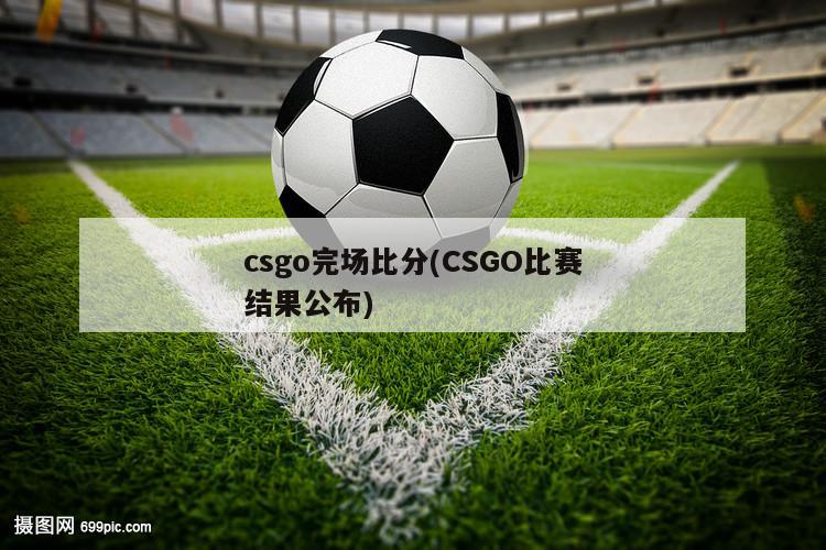 csgo完场比分(CSGO比赛结果公布)