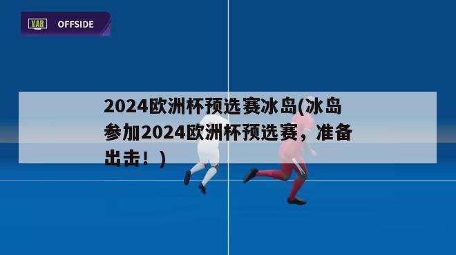 2024欧洲杯预选赛冰岛(冰岛参加2024欧洲杯预选赛，准备出击！)