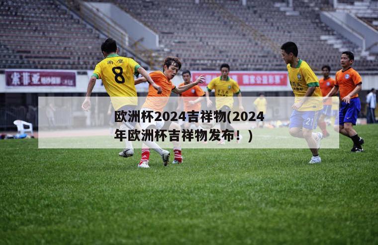 欧洲杯2024吉祥物(2024年欧洲杯吉祥物发布！)