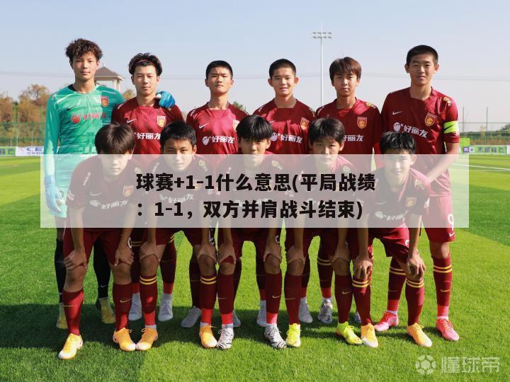 球赛+1-1什么意思(平局战绩：1-1，双方并肩战斗结束)