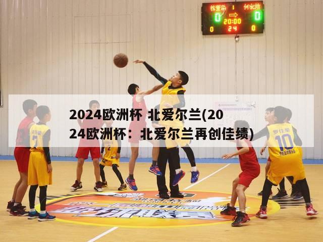 2024欧洲杯 北爱尔兰(2024欧洲杯：北爱尔兰再创佳绩)