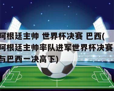 阿根廷主帅 世界杯决赛 巴西(阿根廷主帅率队进军世界杯决赛，与巴西一决高下)