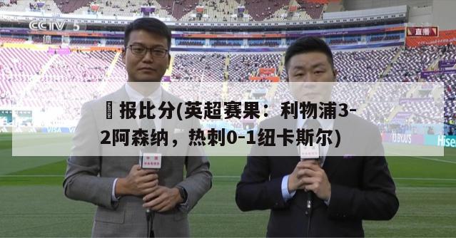 捿报比分(英超赛果：利物浦3-2阿森纳，热刺0-1纽卡斯尔)